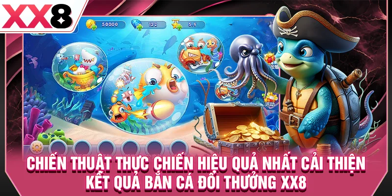 Chiến thuật thực chiến hiệu quả nhất cải thiện kết quả bắn cá đổi thưởng XX8