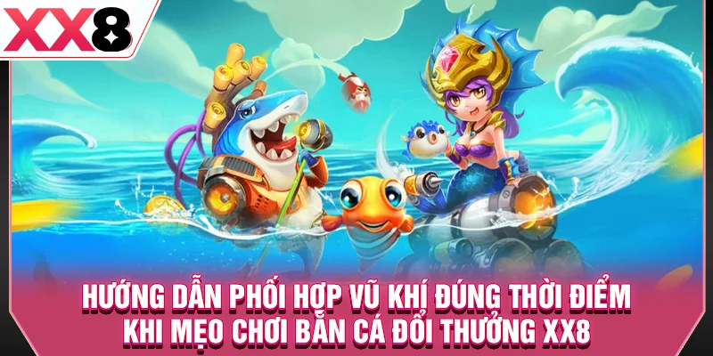 Hướng dẫn phối hợp vũ khí đúng thời điểm khi mẹo chơi bắn cá đổi thưởng XX8