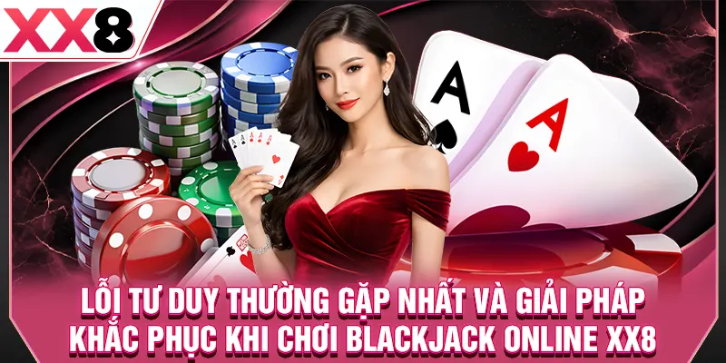 Lỗi tư duy thường gặp nhất và giải pháp khắc phục khi chơi blackjack online XX8