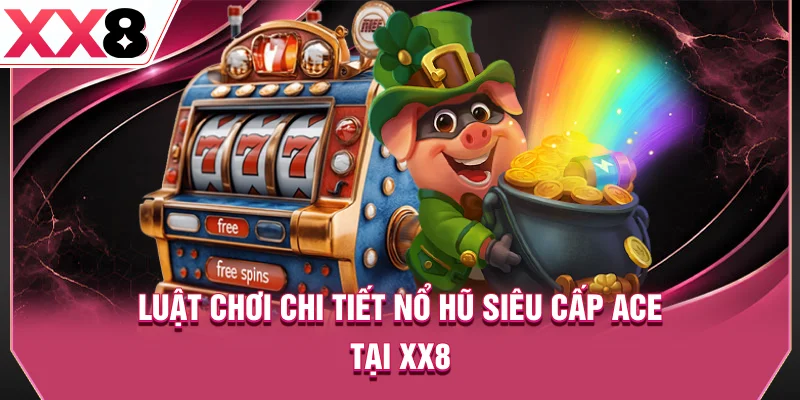 Luật chơi chi tiết nổ hũ Siêu cấp ACE tại XX8