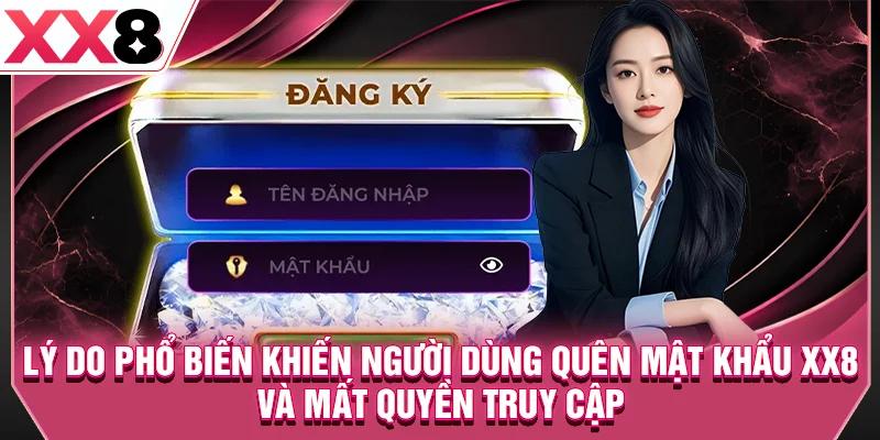 Lý do phổ biến khiến người dùng quên mật khẩu XX8 và mất quyền truy cập