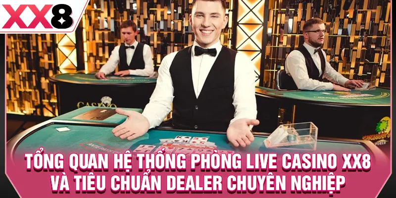 Tổng quan hệ thống phòng live casino XX8 và tiêu chuẩn dealer chuyên nghiệp