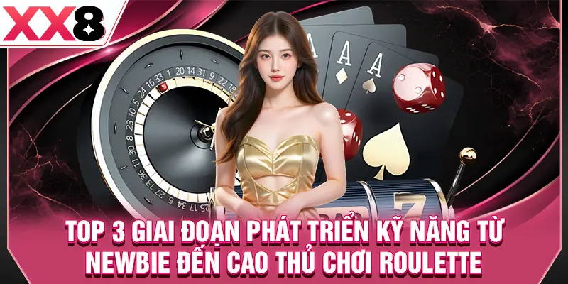 Top 3 giai đoạn phát triển kỹ năng từ newbie đến cao thủ chơi roulette