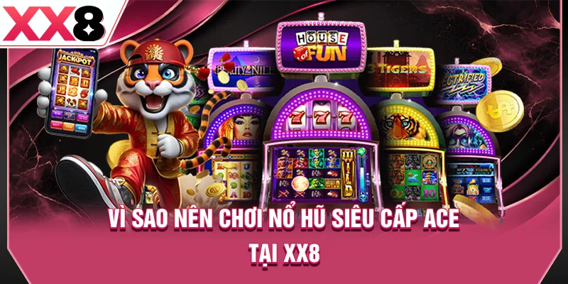 Vì sao nên chơi nổ hũ Siêu cấp ACE tại XX8